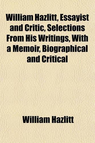 William Hazlitt, Essayist and Critic, Selections from His Writings, with a Memoir, Biographical and Critical: (English)