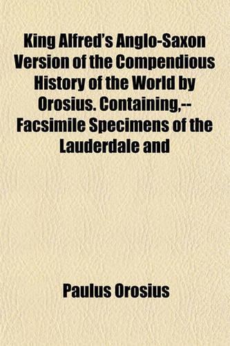 King Alfred's Anglo-Saxon Version of the Compendious History of the World by Orosius. Containing, --Facsimile Specimens of the Lauderdale and