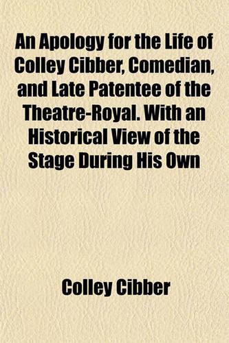 An Apology for the Life of Colley Cibber, Comedian, and Late Patentee of the Theatre-Royal. with an Historical View of the Stage During His Own