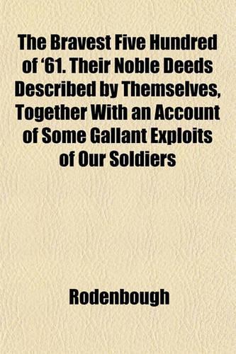 The Bravest Five Hundred of '61. Their Noble Deeds Described by Themselves, Together with an Account of Some Gallant Exploits of Our Soldiers