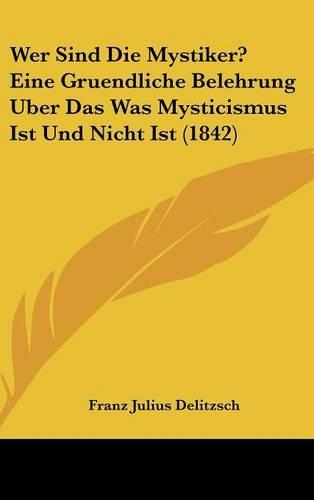 Wer Sind Die Mystiker? Eine Gruendliche Belehrung Uber Das Was Mysticismus Ist Und Nicht Ist (1842)