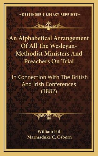 An Alphabetical Arrangement Of All The Wesleyan-Methodist Ministers And Preachers On Trial: In Connection With The British And Irish Conferences (1882)(English)