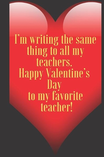 I'm writing the same thing to all my teachers. Happy Valentine's Day to my favorite teacher!