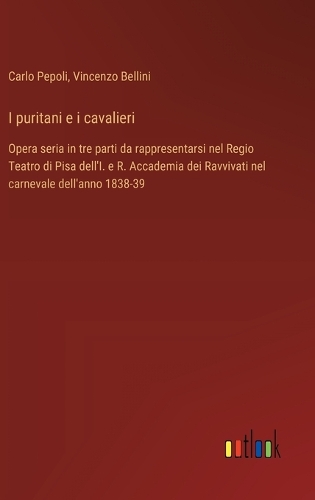 I puritani e i cavalieri: Opera seria in tre parti da rappresentarsi nel Regio Teatro di Pisa dell'I. e R. Accademia dei Ravvivati nel carnevale dell'anno 1838-39