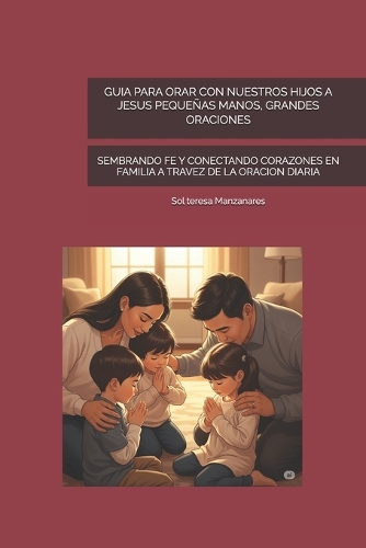 Guia Para Orar Con Nuestros Hijos a Jesus Pequeñas Manos, Grandes Oraciones: Sembrando Fe Y Conectando Corazones En Familia a Travez de la Oracion Diaria