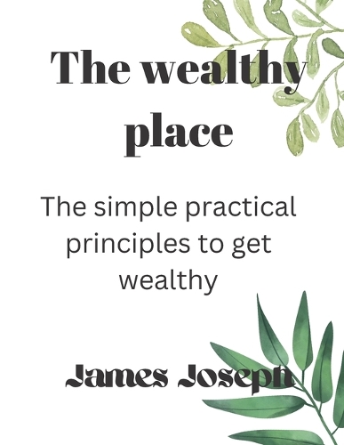 The wealthy place: The simple practical principles to get wealthy