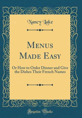 Menus Made Easy: Or How to Order Dinner and Give the Dishes Their French Names (Classic Reprint)