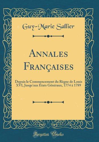 Annales Françaises: Depuis le Commencement du Règne de Louis XVI, Jusqu'aux États Généraux, 1774 à 1789 (Classic Reprint)
