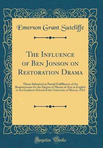 The Influence of Ben Jonson on Restoration Drama: Thesis Submited in Partial Fulfillment of the Requirements for the Degree of Master of Arts in English in the Graduate School of the University of Illinois, 1914 (Classic Reprint)
