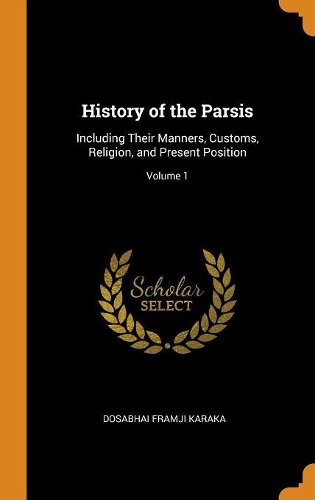 History of the Parsis: Including Their Manners, Customs, Religion, and Present Position; Volume 1