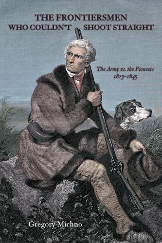 Frontiersmen Who Couldn't Shoot Straight: The Army vs. The Pioneers 1815-1845