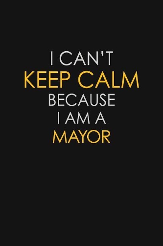 I Can't Keep Calm Because I Am A Mayor: Motivational: 6X9 unlined 129 pages Notebook writing journal