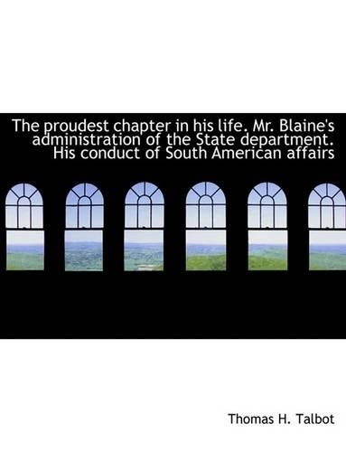 The Proudest Chapter in His Life. Mr. Blaine's Administration of the State Department. His Conduct O