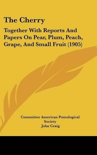 Cherry: Together With Reports And Papers On Pear, Plum, Peach, Grape, And Small Fruit (1905)