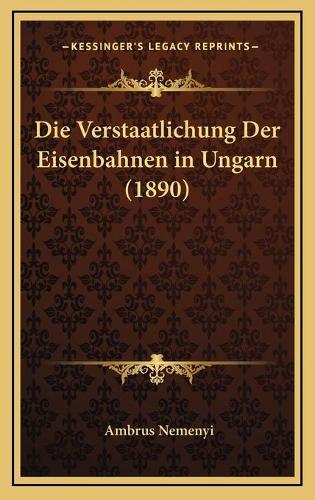 Die Verstaatlichung Der Eisenbahnen in Ungarn (1890)