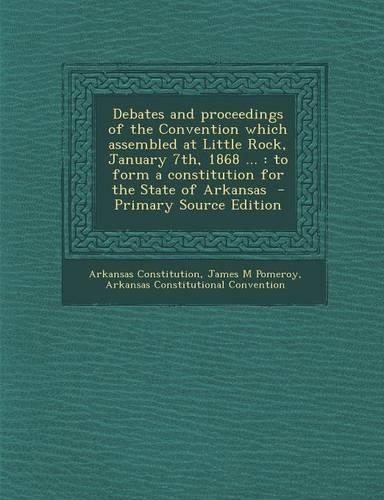 Debates and Proceedings of the Convention Which Assembled at Little Rock, January 7th, 1868 ...: To Form a Constitution for the State of Arkansas - PR(English)