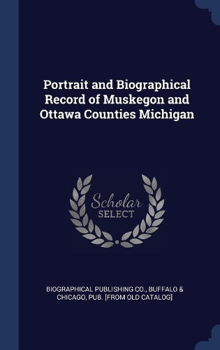 Portrait and Biographical Record of Muskegon and Ottawa Counties Michigan