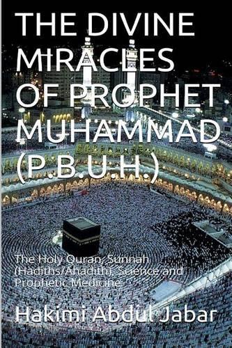The Divine Miracles Of Prophet Muhammad (P.B.U.H.): The Holy Quran, Sunnah (Hadiths/Ahadith), Science and Prophetic Medicine
