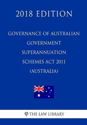 Governance of Australian Government Superannuation Schemes Act 2011 (Australia) (2018 Edition)