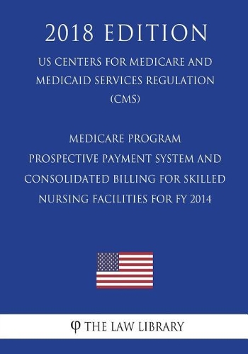 Medicare Program - Prospective Payment System and Consolidated Billing for Skilled Nursing Facilities for Fy 2014 (Us Centers for Medicare and Medicaid Services Regulation) (Cms) (2018 Edition)