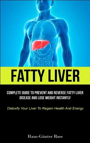 Fatty Liver: Complete Guide To Prevent And Reverse Fatty Liver Disease And Lose Weight Instantly (Detoxify Your Liver To Regain Health And Energy)
