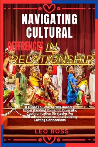 Navigating Cultural Deffrences in Relationship: A Guide To Love Across Borders, Understanding Romantic Diversity, Communication Strategies For Intercultural Couples, And Building Lasting Connectio