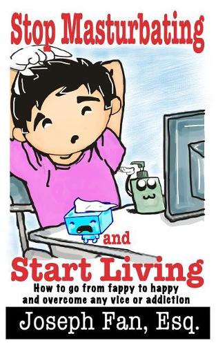 Stop Masturbating and Start Living: How to Go from Fappy to Happy and Overcome Any Vice or Addiction