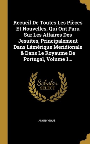 Recueil De Toutes Les Pièces Et Nouvelles, Qui Ont Paru Sur Les Affaires Des Jesuites, Principalement Dans Lámérique Meridionale & Dans Le Royaume De Portugal, Volume 1...