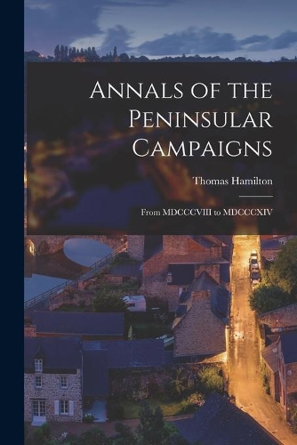 Annals of the Peninsular Campaigns [microform]: From MDCCCVIII to MDCCCXIV