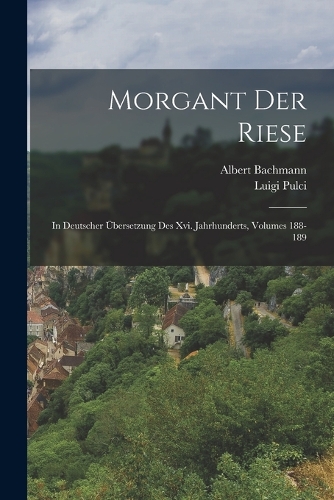 Morgant Der Riese: In Deutscher Übersetzung Des Xvi. Jahrhunderts, Volumes 188-189