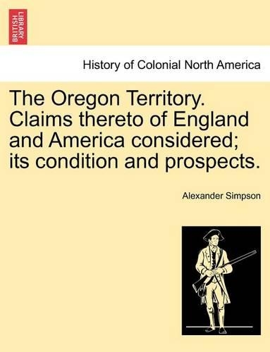 The Oregon Territory. Claims Thereto of England and America Considered; Its Condition and Prospects.