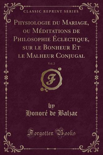 Physiologie Du Mariage, Ou Méditations de Philosophie Éclectique, Sur Le Bonheur Et Le Malheur Conjugal, Vol. 2 (Classic Reprint)