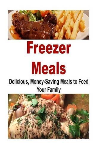 Freezer Meals: Delicious, Money-Saving Meals to Feed your Family: Freezer Meals, Meals, Delicious Meals, Money-Saving, Dinner(English)