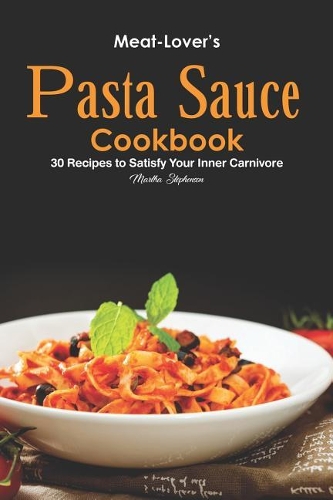 Meat-Lover's Pasta Sauce Cookbook: 30 Recipes to Satisfy Your Inner Carnivore