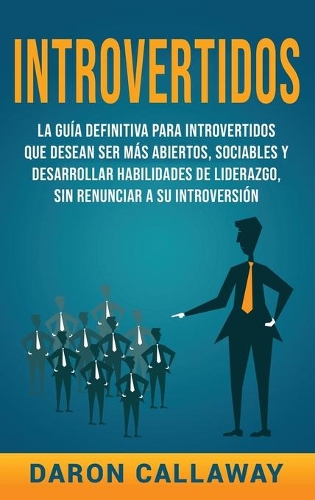 Introvertidos: La Guía Definitiva para Introvertidos que desean ser más Abiertos, Sociables y Desarrollar Habilidades de Liderazgo, sin Renunciar a su Introversión