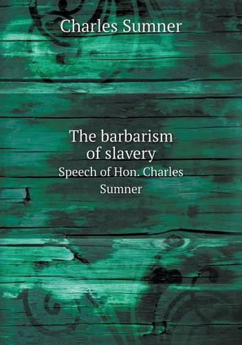 The barbarism of slavery Speech of Hon. Charles Sumner