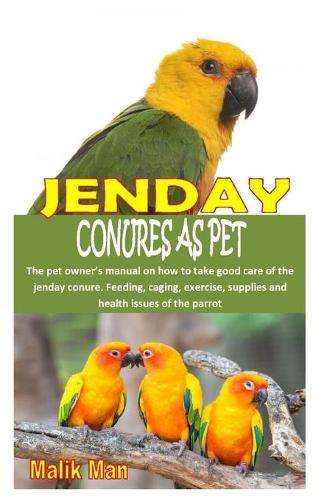 Jenday Conures as Pet: The pet owner's manual on how to take good care of the jenday conure. Feeding, caging, exercise, supplies and health issues of the parrot