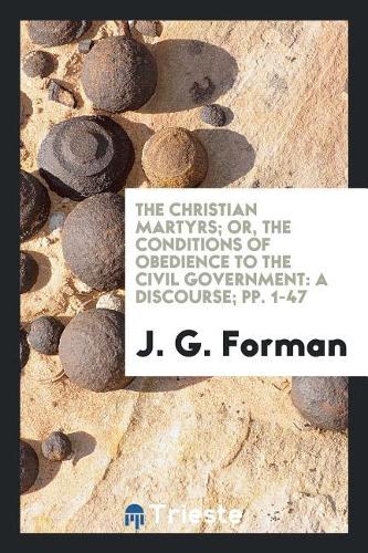The Christian Martyrs; Or, the Conditions of Obedience to the Civil Government: A Discourse; Pp. 1-47
