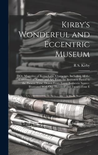 Kirby's Wonderful and Eccentric Museum; Or, Magazine of Remarkable Characters. Including All the Curiosities of Nature and Art, From the Remotest Period to the Present Time, Drawn From Every Authentic Source. Illustrated With One Hundred and Twenty