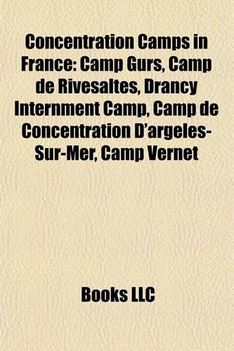 Concentration Camps in France: Camp Gurs, Camp de Rivesaltes, Drancy Internment Camp, Camp de Concentration D'Argel S-Sur-Mer, Camp Vernet(English)