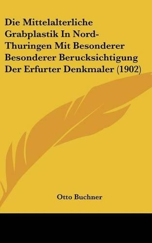 Die Mittelalterliche Grabplastik in Nord-Thuringen Mit Besonderer Besonderer Berucksichtigung Der Erfurter Denkmaler (1902)