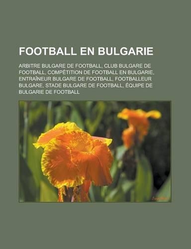 Football En Bulgarie: Arbitre Bulgare de Football, Club Bulgare de Football, Competition de Football En Bulgarie, Entraineur Bulgare de Football, Footballeur Bulgare, Sta(French)
