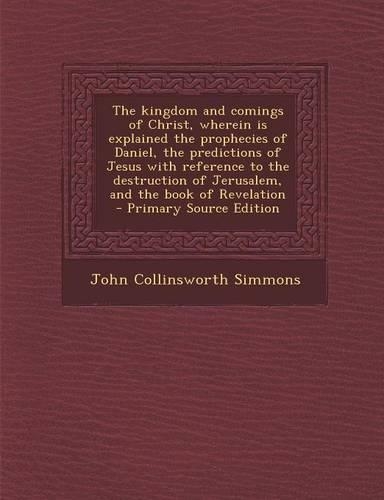 The Kingdom and Comings of Christ, Wherein Is Explained the Prophecies of Daniel, the Predictions of Jesus with Reference to the Destruction of Jerusalem, and the Book of Revelation