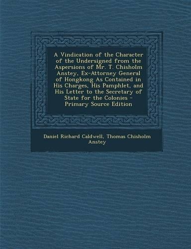 A Vindication of the Character of the Undersigned from the Aspersions of Mr. T. Chisholm Anstey, Ex-Attorney General of Hongkong as Contained in His C: (English)