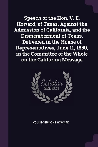 Speech of the Hon. V. E. Howard, of Texas, Against the Admission of California, and the Dismemberment of Texas. Delivered in the House of Representatives, June 11, 1850, in the Committee of the Whole on the California Message
