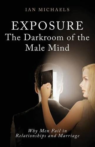 Exposure: The Darkroom of the Male Mind: Why Men Fail in Relationships and Marriage