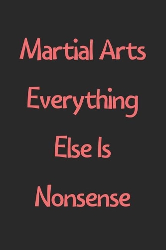 Martial Arts Everything Else Is Nonsense: Lined Journal, 120 Pages, 6 x 9, Funny Martial Arts Gift Idea, Black Matte Finish (Martial Arts Everything Else Is Nonsense Journal)