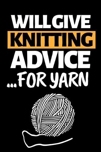 Will Give Knitting Advice For Yarn: Funny Knitting Notebook/Journal (6" X 9") Great Knitters Gift Idea For Birthday Or Christmas