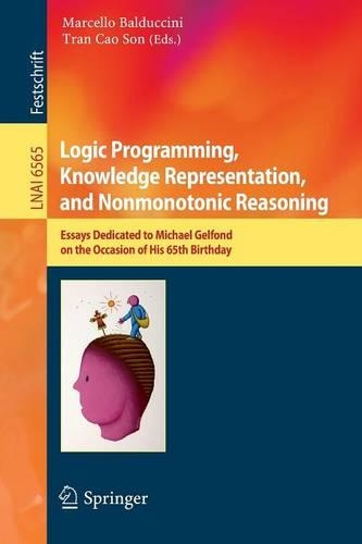 Logic Programming, Knowledge Representation, and Nonmonotonic Reasoning: Essays Dedicated to Michael Gelfond on the Occasion of His 65th Birthday(6565 Lecture Notes in Computer Science)