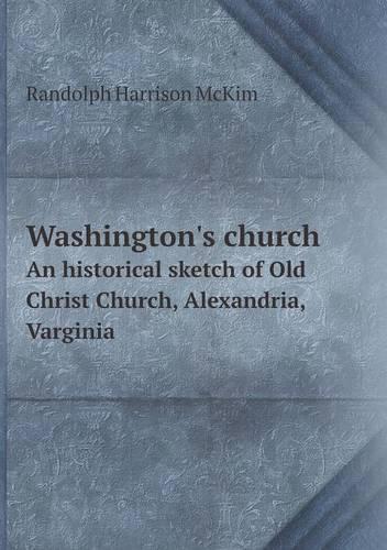Washington's church An historical sketch of Old Christ Church, Alexandria, Varginia